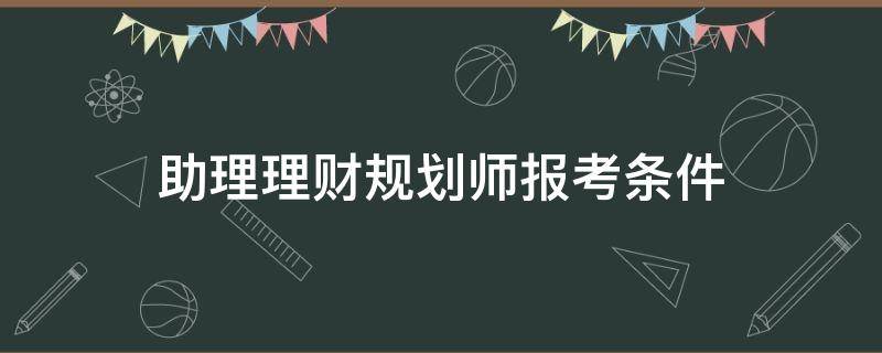助理理财规划师报考条件（助理理财规划师报考条件及要求）