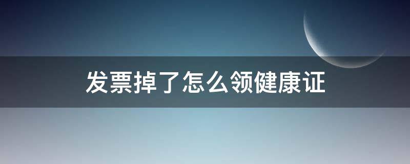 发票掉了怎么领健康证 办理健康证发票掉了怎么办