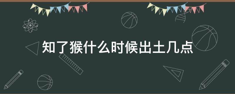 知了猴什么时候出土几点（知了猴几点出土知了猴出土时间是什么时候）