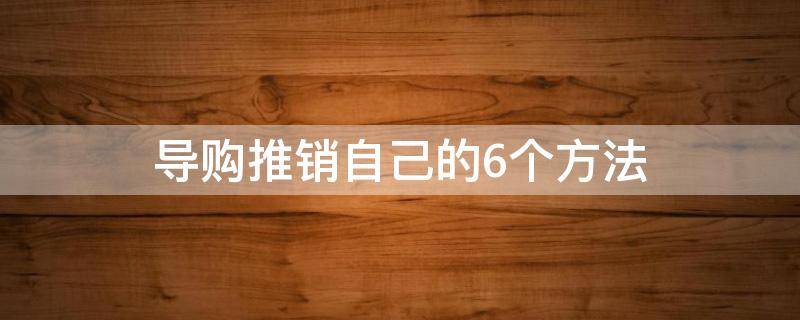 导购推销自己的6个方法 导购员应该怎么推销货品