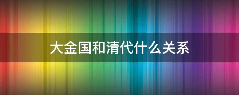 大金国和清代什么关系 大金国是什么朝代