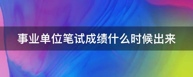 事业单位笔试成绩什么时候出来 事业单位笔试考试成绩多久出来