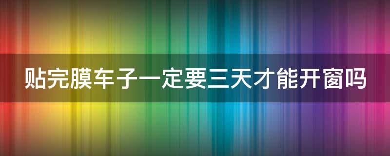 贴完膜车子一定要三天才能开窗吗 贴完膜车子一定要三天才能开窗吗为什么