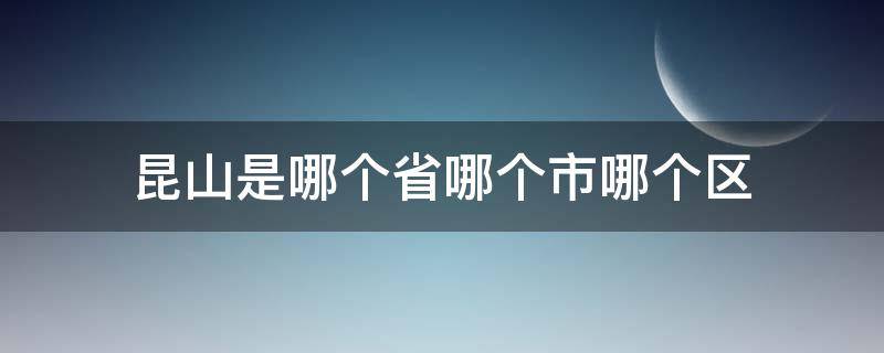 昆山是哪个省哪个市哪个区 昆山是哪个省哪个市哪个区哪个县