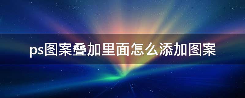 ps图案叠加里面怎么添加图案（ps图案叠加里面怎么添加图案样式）