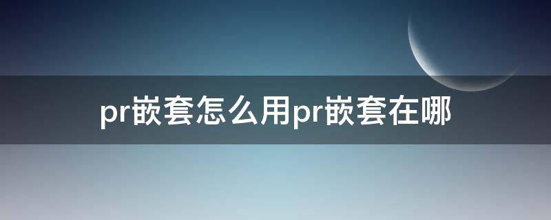 pr嵌套怎么用pr嵌套在哪 pr嵌套有什么作用