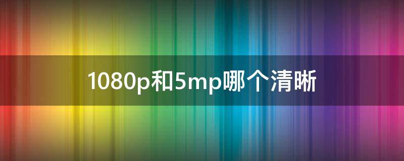 1080p和5mp哪个清晰 5mp与1080那个清晰