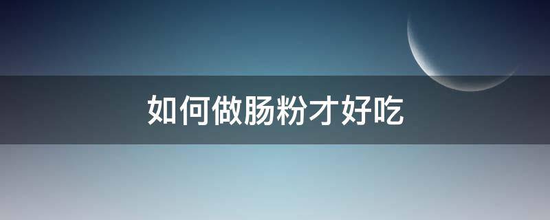 如何做肠粉才好吃（如何做肠粉好吃又简单）