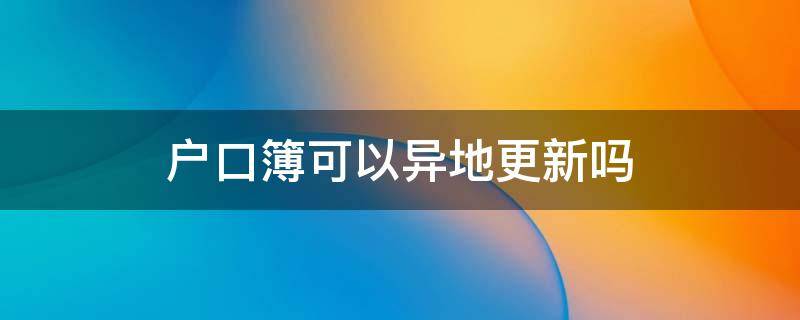 户口簿可以异地更新吗 户口簿可以异地办理更新吗