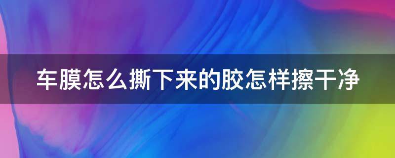 车膜怎么撕下来的胶怎样擦干净（汽车膜怎么撕下来胶水怎么去除）