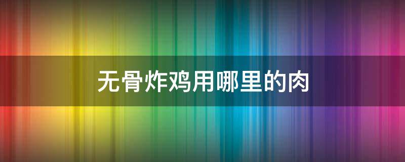 无骨炸鸡用哪里的肉（无骨炸鸡用哪里的肉能减肥吗）