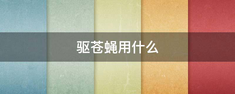 驱苍蝇用什么 驱苍蝇用什么药