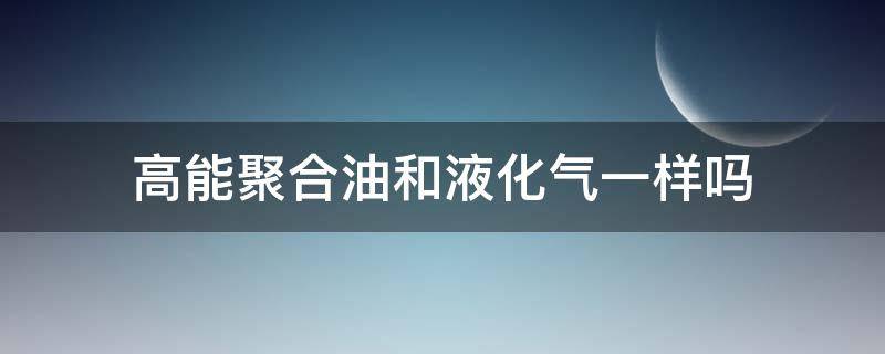 高能聚合油和液化气一样吗 高能聚合油检测报告