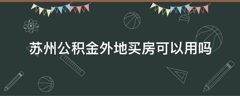 苏州公积金外地买房可以用吗 苏州公积金外地买房可以用吗现在