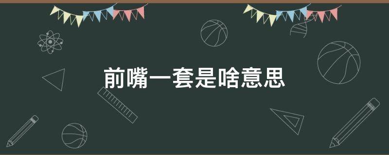 前嘴一套是啥意思（前嘴一套是啥意思的二手能买吗）