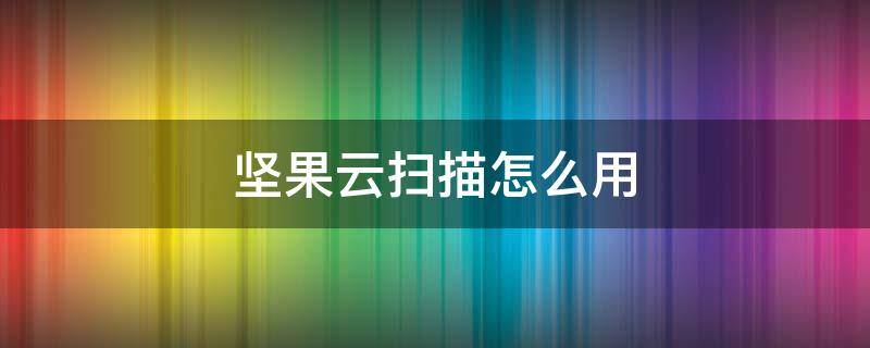 坚果云扫描怎么用 坚果云扫描怎么用手机打开