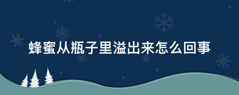 蜂蜜从瓶子里溢出来怎么回事（蜂蜜从瓶子里溢出来怎么回事儿）