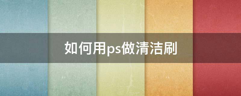 如何用ps做清洁刷 如何用ps做清洁刷子视频
