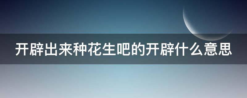 开辟出来种花生吧的开辟什么意思 开辟种花生的开辟是开拓扩展