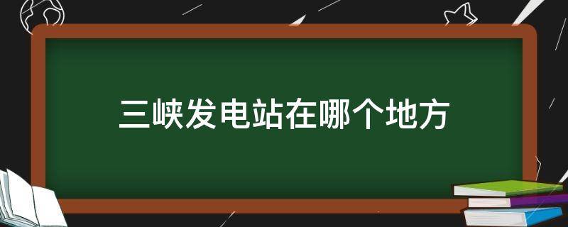 三峡发电站在哪个地方 三峡发电站在哪个地方啊