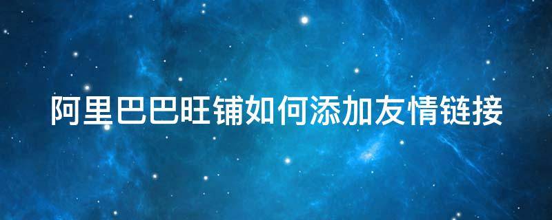 阿里巴巴旺铺如何添加友情链接（阿里巴巴旺铺如何添加友情链接图片）
