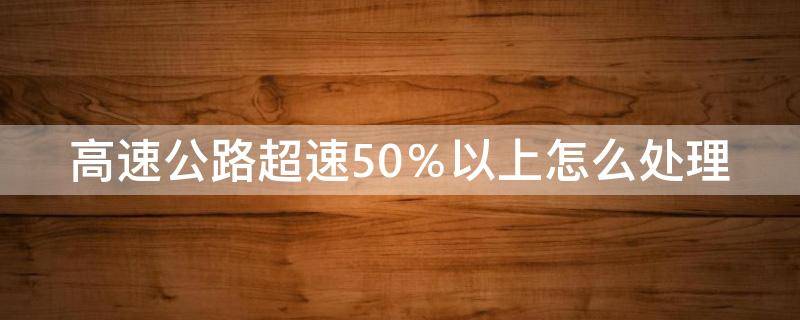 高速公路超速50％以上怎么处理 高速公路超速50%扣多少分罚多少钱