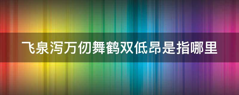飞泉泻万仞舞鹤双低昂是指哪里（飞泉泻万仞舞鹤双迪昂翻译）