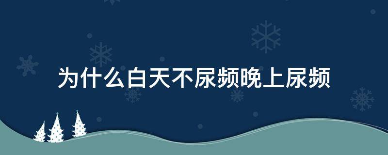 为什么白天不尿频晚上尿频（为什么白天不尿频晚上尿频呢）
