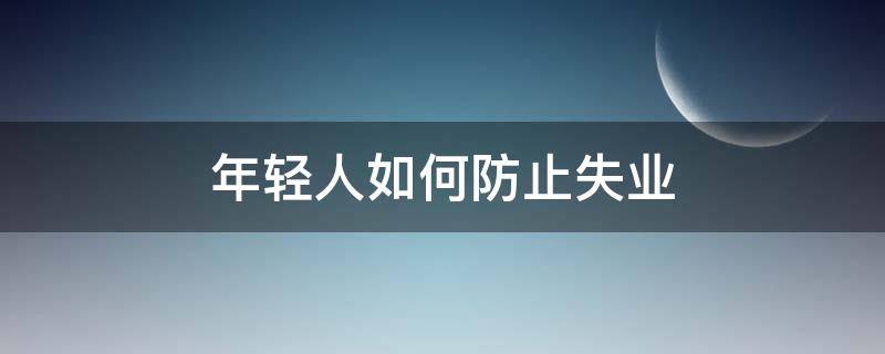 年轻人如何防止失业（年轻人如何度过失业危机）