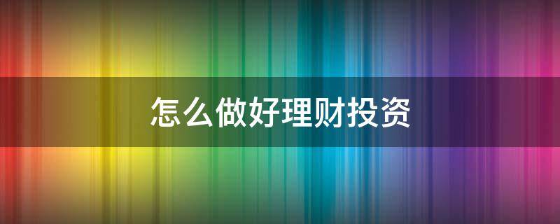 怎么做好理财投资 怎么做好理财投资工作