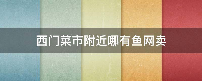 西门菜市附近哪有鱼网卖 去西门菜市场