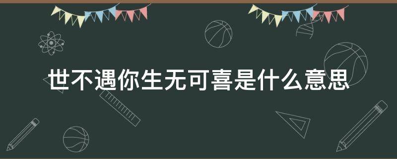 世不遇你生无可喜是什么意思（世不遇你,生无可喜英文翻译）