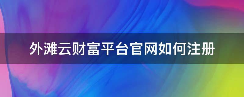 外滩云财富平台官网如何注册（外滩云财富已停售所有产品）