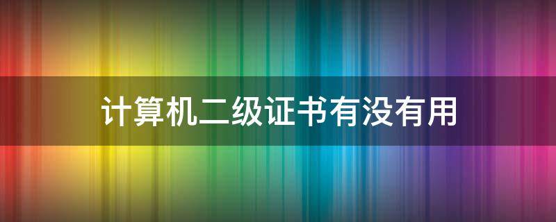 计算机二级证书有没有用 计算机二级证书有何用