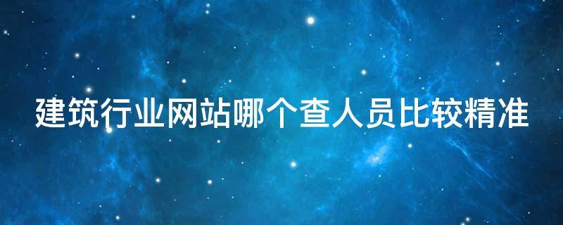 建筑行业网站哪个查人员比较精准（建筑公司查询网站）