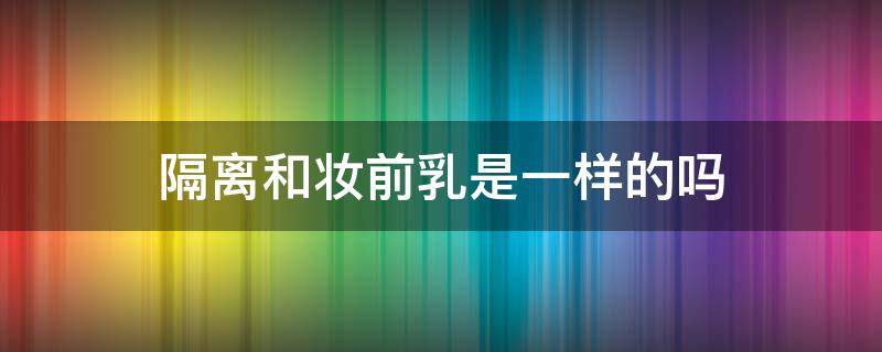 隔离和妆前乳是一样的吗 隔离和妆前乳是一样的吗?