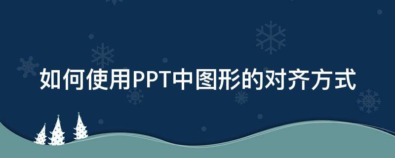 如何使用PPT中图形的对齐方式（ppt如何设置图形对称）