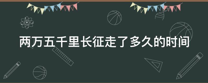 两万五千里长征走了多久的时间（两万五千里长征到底走了多少公里）