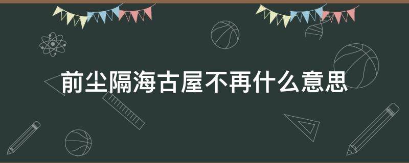 前尘隔海古屋不再什么意思 前尘隔海,古屋不再,听听那冷雨