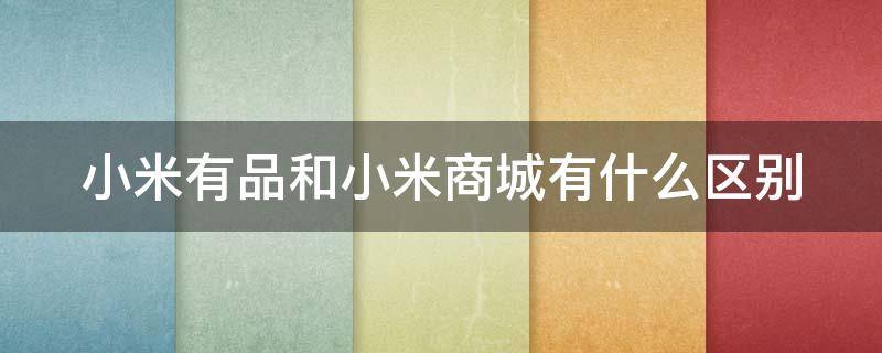 小米有品和小米商城有什么区别（小米有品和小米商城是一样的吗）
