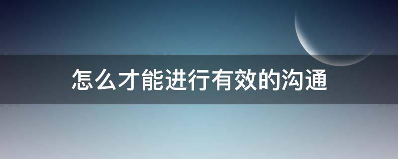怎么才能进行有效的沟通（怎样进行有效沟通技巧）