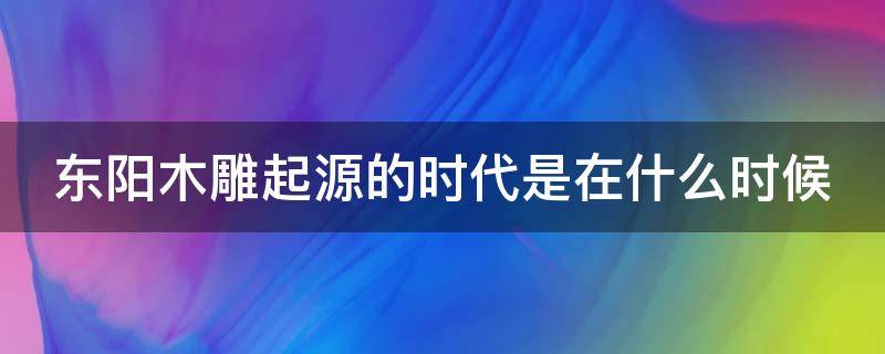 东阳木雕起源的时代是在什么时候 东阳木雕起源的时代是在什么时候开始的