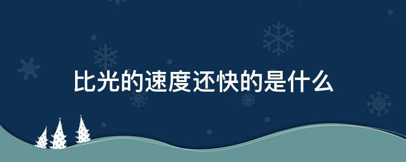 比光的速度还快的是什么 比光的速度快的是什么?