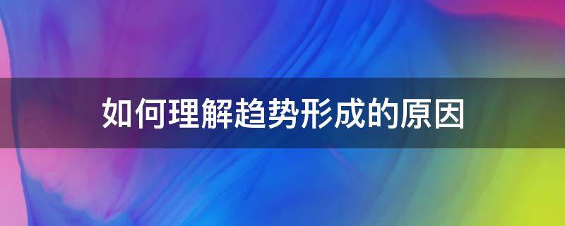 如何理解趋势形成的原因（怎么理解趋势）