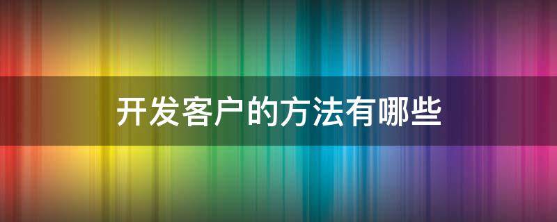 开发客户的方法有哪些 五种开发客户方法