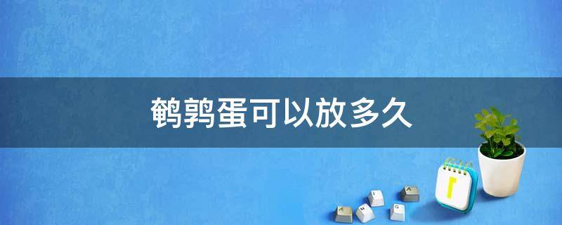 鹌鹑蛋可以放多久 鹌鹑蛋可以放多久冷藏保存