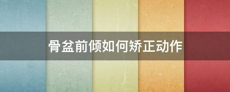 骨盆前倾如何矫正动作（骨盆前倾如何矫正动作图解）