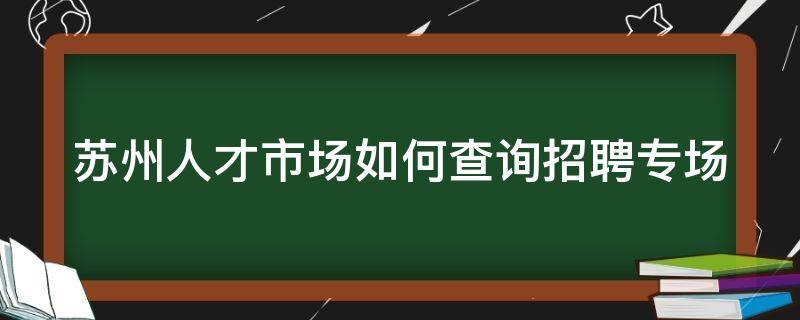 苏州人才市场如何查询招聘专场 苏州人才市场招聘时间查询