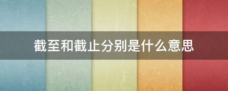 截至和截止分别是什么意思 截止与截至