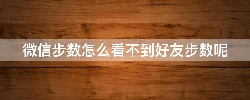 微信步数怎么看不到好友步数呢 微信步数怎么看不到好友步数呢苹果手机